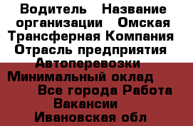 Водитель › Название организации ­ Омская Трансферная Компания › Отрасль предприятия ­ Автоперевозки › Минимальный оклад ­ 23 000 - Все города Работа » Вакансии   . Ивановская обл.